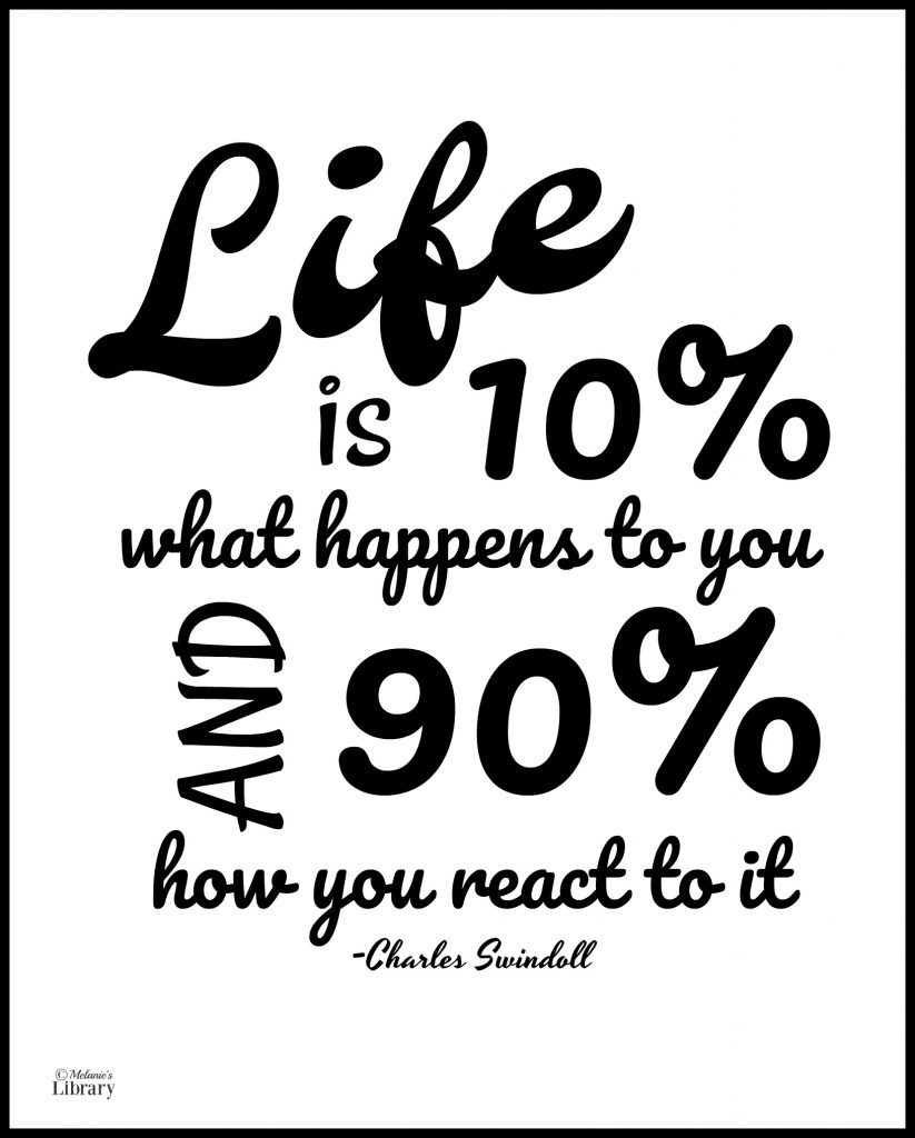 life is 10% what happens to you and 90% how you react to it